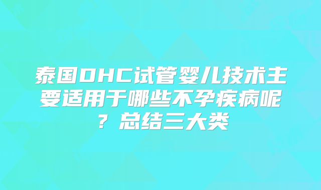 泰国DHC试管婴儿技术主要适用于哪些不孕疾病呢？总结三大类