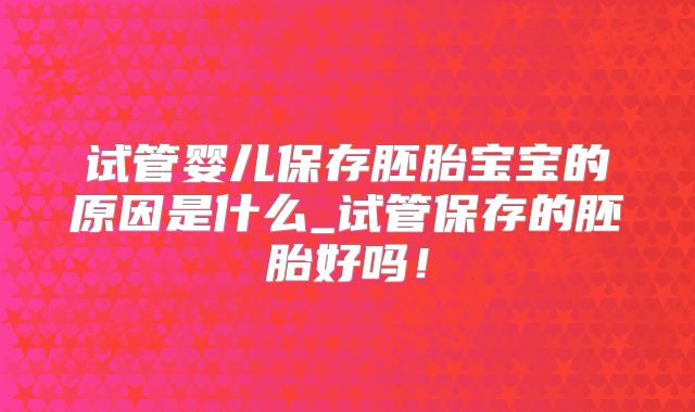 试管婴儿保存胚胎宝宝的原因是什么_试管保存的胚胎好吗！