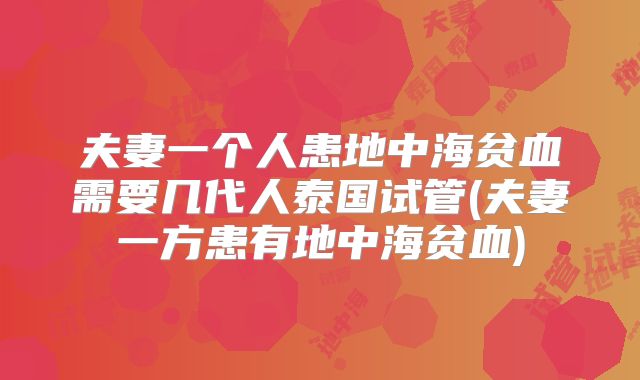 夫妻一个人患地中海贫血需要几代人泰国试管(夫妻一方患有地中海贫血)