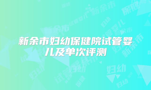 新余市妇幼保健院试管婴儿及单次评测