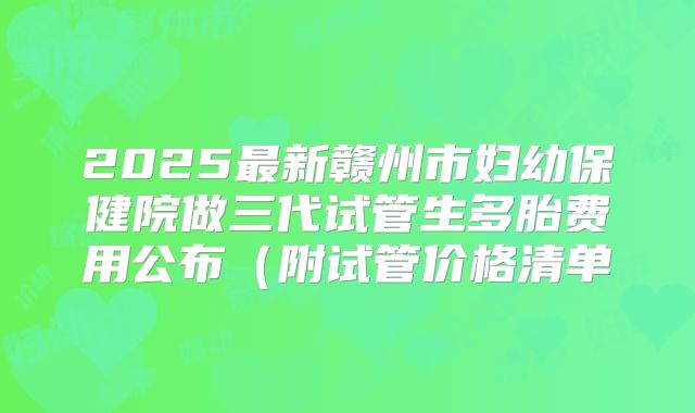 2025最新赣州市妇幼保健院做三代试管生多胎费用公布（附试管价格清单