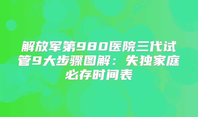 解放军第980医院三代试管9大步骤图解:失独家庭必存时间表