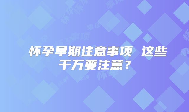​怀孕早期注意事项 这些千万要注意？