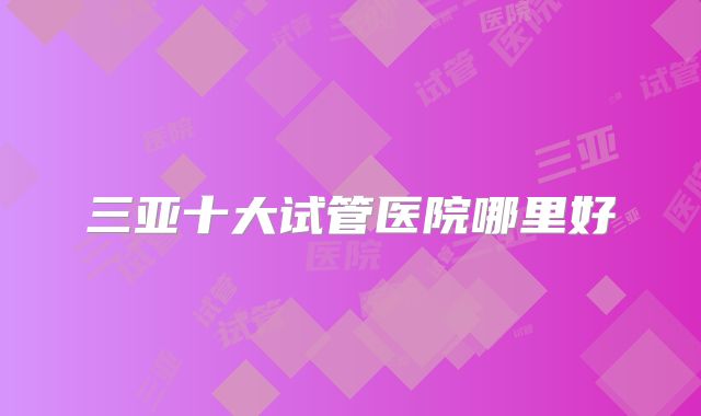 三亚十大试管医院哪里好