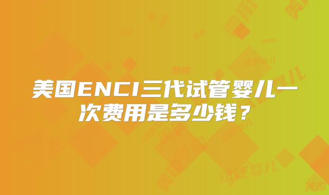 美国ENCI三代试管婴儿一次费用是多少钱？