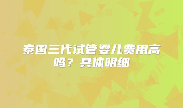 泰国三代试管婴儿费用高吗？具体明细