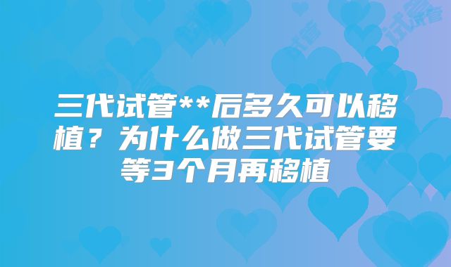 三代试管**后多久可以移植？为什么做三代试管要等3个月再移植