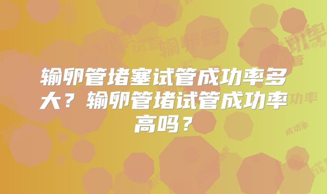 输卵管堵塞试管成功率多大？输卵管堵试管成功率高吗？