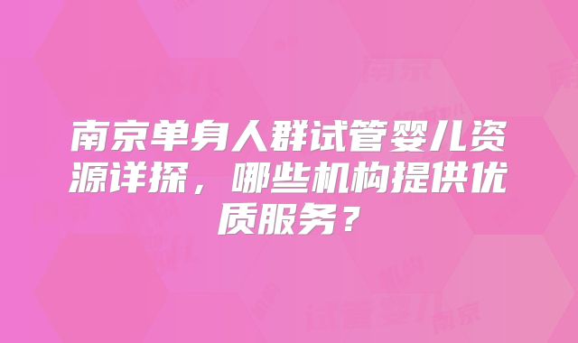 南京单身人群试管婴儿资源详探，哪些机构提供优质服务？