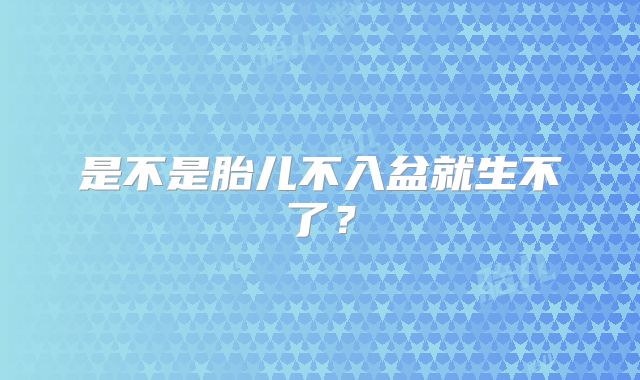 是不是胎儿不入盆就生不了?