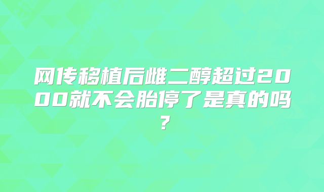 网传移植后雌二醇超过2000就不会胎停了是真的吗？