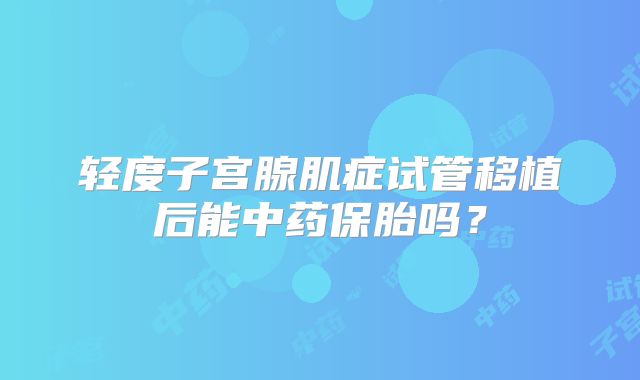 轻度子宫腺肌症试管移植后能中药保胎吗？