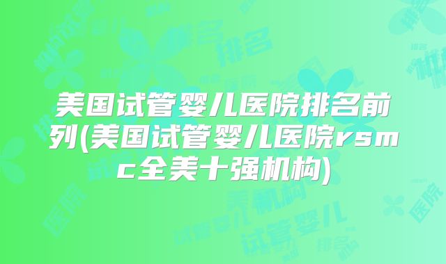 美国试管婴儿医院排名前列(美国试管婴儿医院rsmc全美十强机构)
