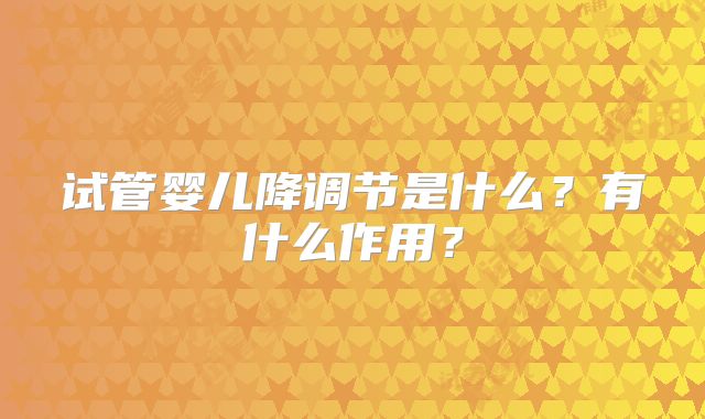 试管婴儿降调节是什么？有什么作用？