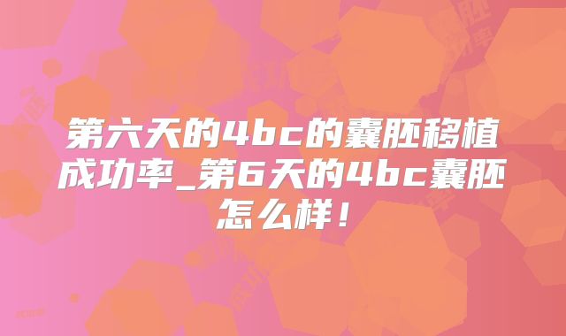 第六天的4bc的囊胚移植成功率_第6天的4bc囊胚怎么样！