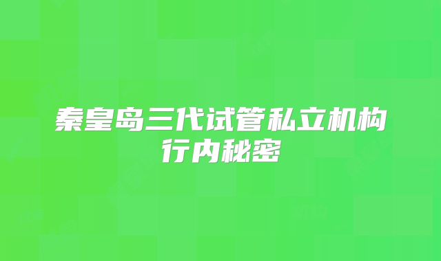 秦皇岛三代试管私立机构行内秘密