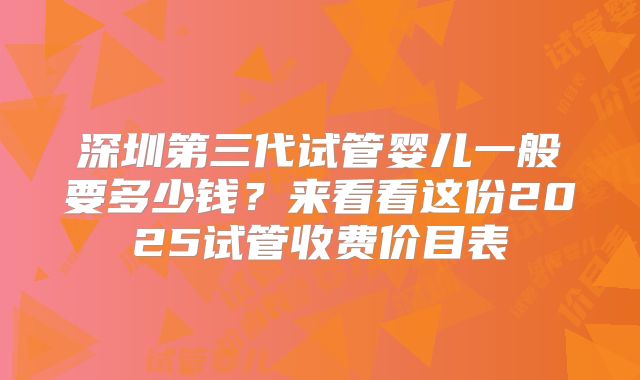 深圳第三代试管婴儿一般要多少钱？来看看这份2025试管收费价目表