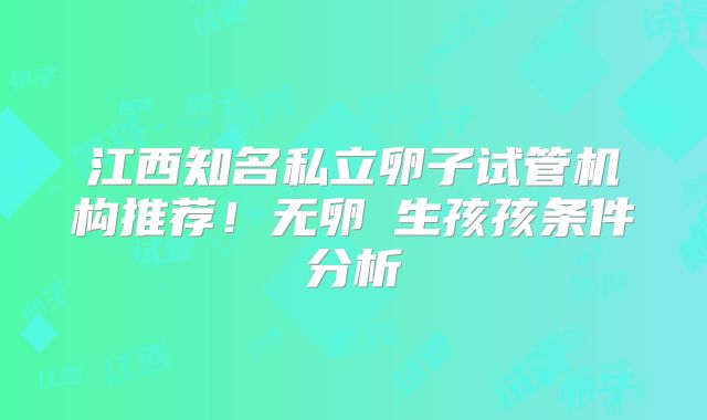 江西知名私立卵子试管机构推荐！无卵�生孩孩条件分析