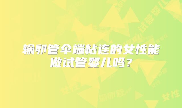 输卵管伞端粘连的女性能做试管婴儿吗？