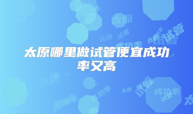 太原哪里做试管便宜成功率又高