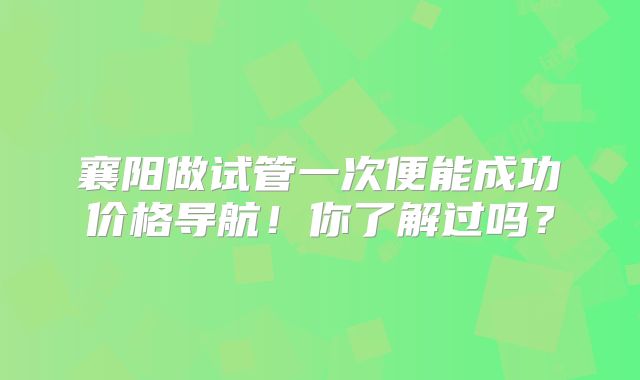 襄阳做试管一次便能成功价格导航！你了解过吗？