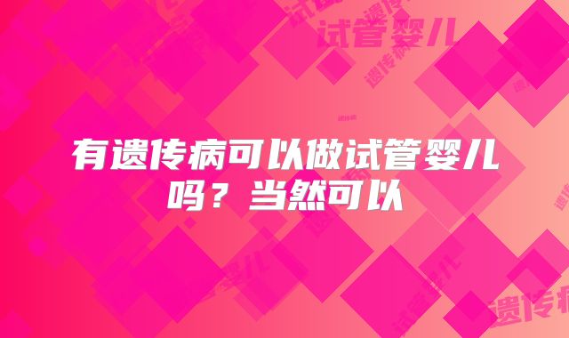 有遗传病可以做试管婴儿吗？当然可以