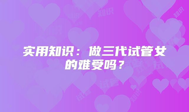 实用知识：做三代试管女的难受吗？