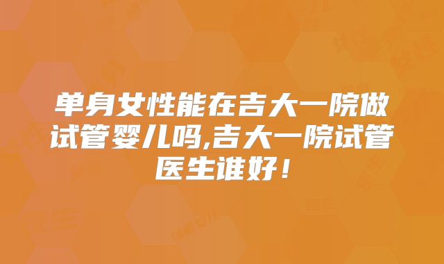 单身女性能在吉大一院做试管婴儿吗,吉大一院试管医生谁好!