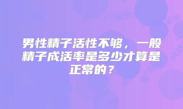 男性精子活性不够，一般精子成活率是多少才算是正常的？