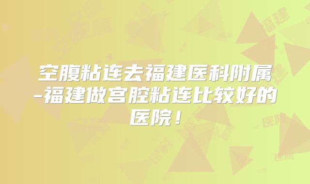空腹粘连去福建医科附属-福建做宫腔粘连比较好的医院！