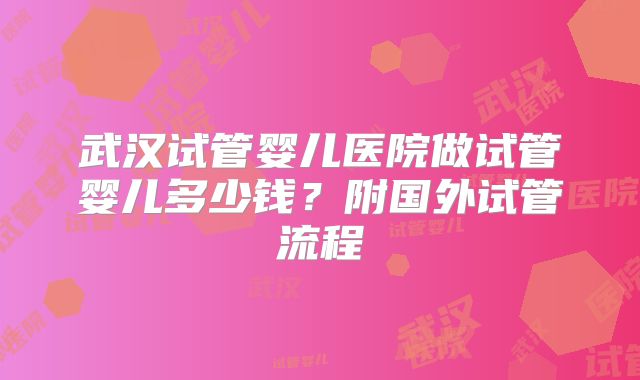 武汉试管婴儿医院做试管婴儿多少钱?附国外试管流程