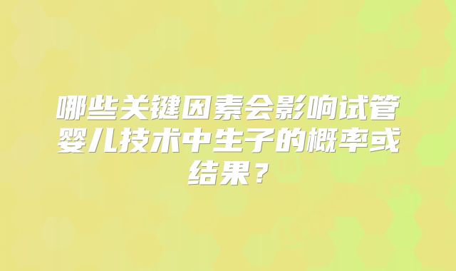 哪些关键因素会影响试管婴儿技术中生子的概率或结果？