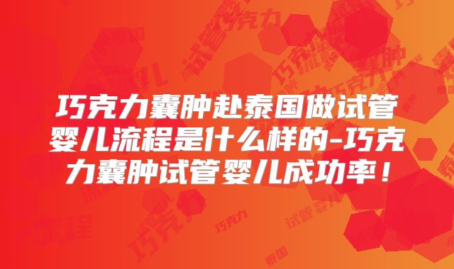 巧克力囊肿赴泰国做试管婴儿流程是什么样的-巧克力囊肿试管婴儿成功率！