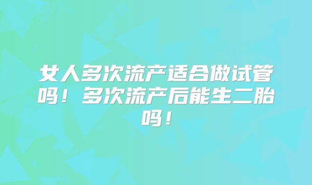 女人多次流产适合做试管吗!多次流产后能生二胎吗!