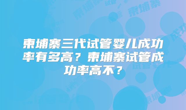 柬埔寨三代试管婴儿成功率有多高？柬埔寨试管成功率高不？