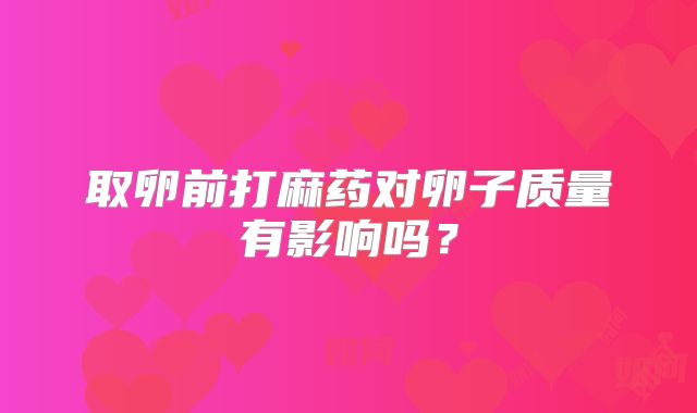 取卵前打麻药对卵子质量有影响吗？