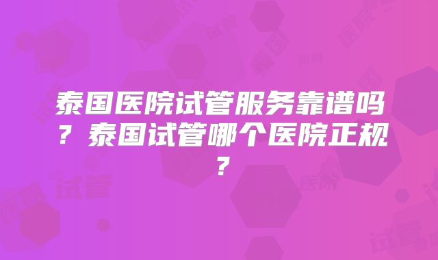泰国医院试管服务靠谱吗？泰国试管哪个医院正规？