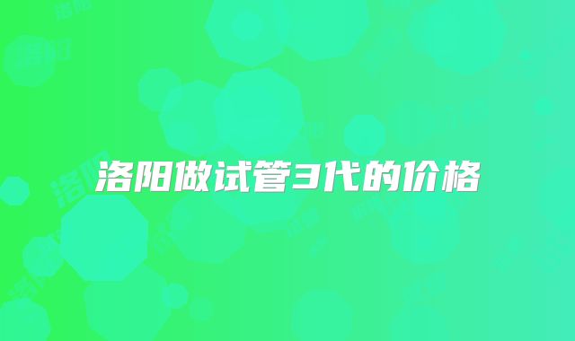 洛阳做试管3代的价格