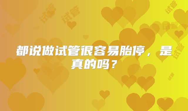 都说做试管很容易胎停，是真的吗？