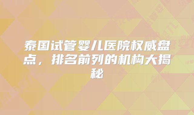 泰国试管婴儿医院权威盘点,排名前列的机构大揭秘