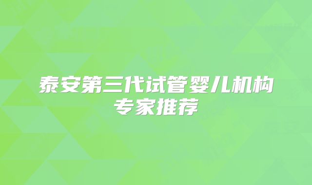 泰安第三代试管婴儿机构专家推荐
