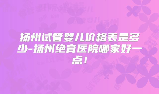 扬州试管婴儿价格表是多少-扬州绝育医院哪家好一点！
