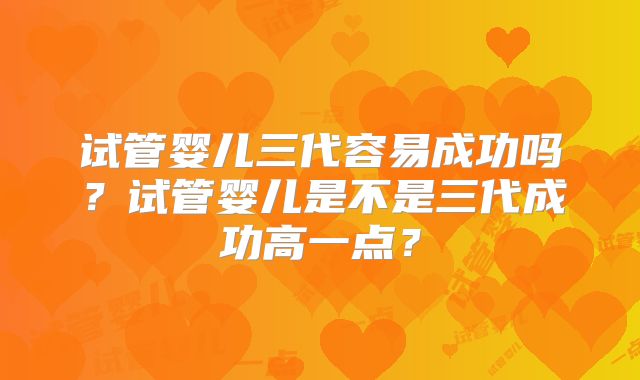 试管婴儿三代容易成功吗？试管婴儿是不是三代成功高一点？