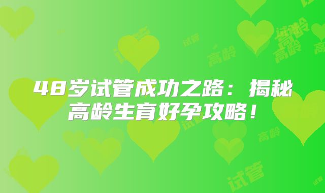 48岁试管成功之路：揭秘高龄生育好孕攻略！