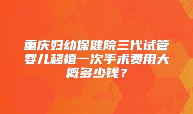 重庆妇幼保健院三代试管婴儿移植一次手术费用大概多少钱？