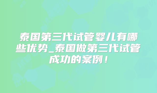 泰国第三代试管婴儿有哪些优势_泰国做第三代试管成功的案例！