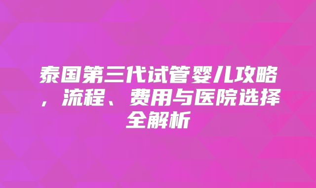 泰国第三代试管婴儿攻略，流程、费用与医院选择全解析