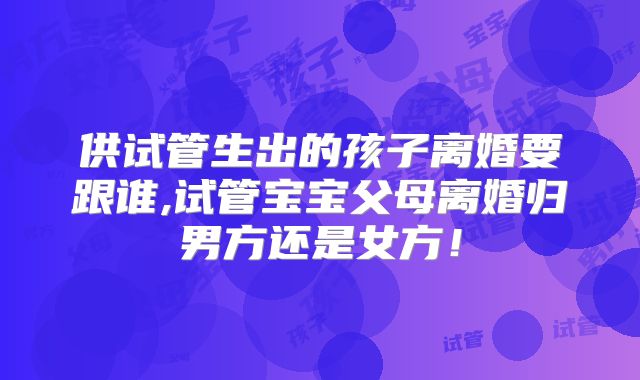 供试管生出的孩子离婚要跟谁,试管宝宝父母离婚归男方还是女方！