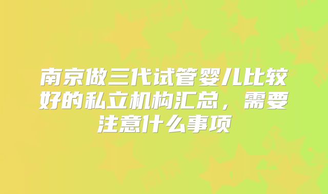 南京做三代试管婴儿比较好的私立机构汇总，需要注意什么事项