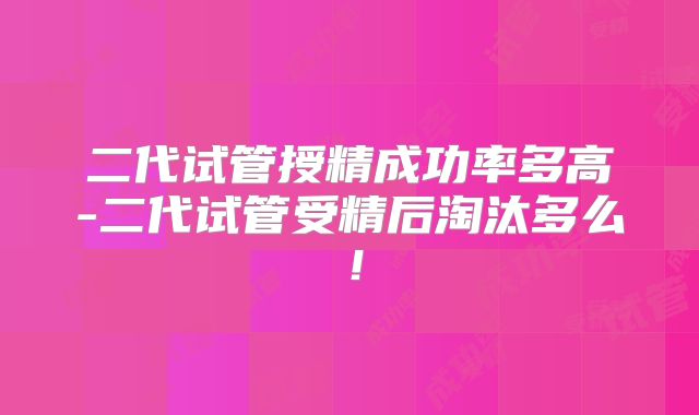 二代试管授精成功率多高-二代试管受精后淘汰多么！